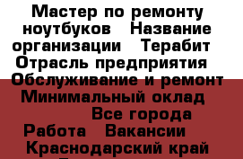 Мастер по ремонту ноутбуков › Название организации ­ Терабит › Отрасль предприятия ­ Обслуживание и ремонт › Минимальный оклад ­ 80 000 - Все города Работа » Вакансии   . Краснодарский край,Геленджик г.